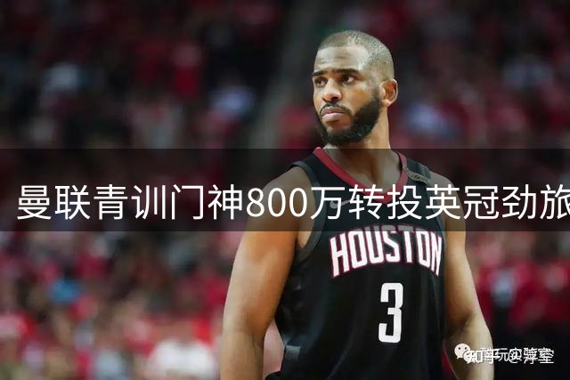 曼联青训门神800万转投英冠劲旅 红魔暗藏天才回购条款