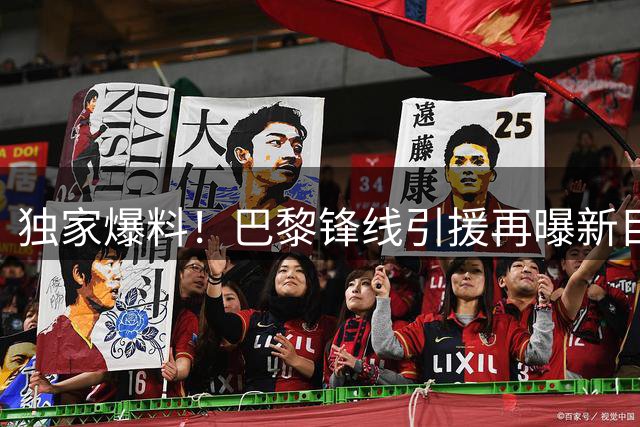 独家爆料！巴黎锋线引援再曝新目标 三大候选浮出水面